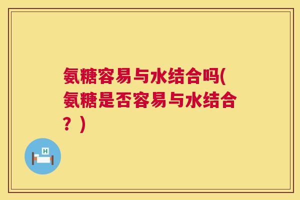 氨糖容易与水结合吗(氨糖是否容易与水结合?)