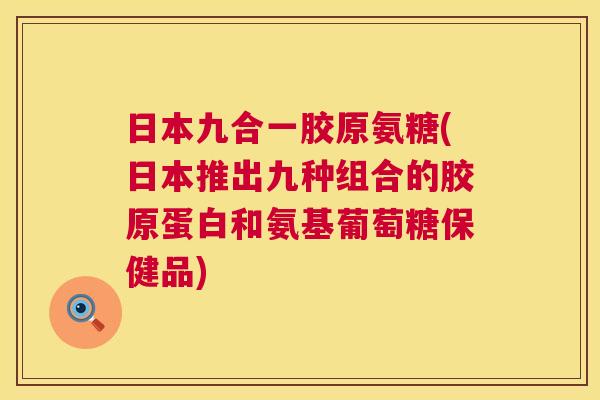 日本九合一胶原氨糖(日本推出九种组合的胶原蛋白和氨基葡萄糖保健品) 日本九合一胶原氨糖(日本推出九种组合的胶原蛋白和氨基葡萄糖保健品)