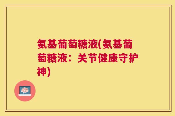 氨基葡萄糖液(氨基葡萄糖液:关节健康守护神)