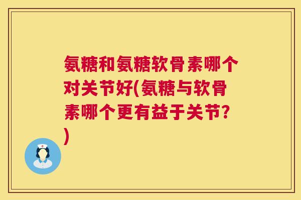 氨糖和氨糖软骨素哪个对关节好(氨糖与软骨素哪个更有益于关节?) 氨糖和氨糖软骨素哪个对关节好(氨糖与软骨素哪个更有益于关节?)