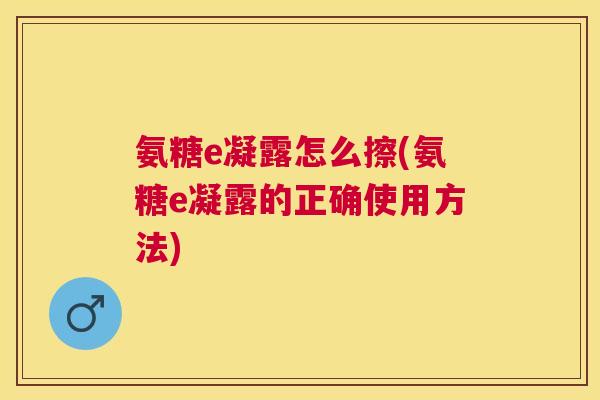 氨糖e凝露怎么擦(氨糖e凝露的正确使用方法)
