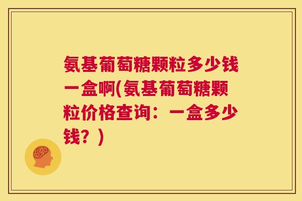 氨基葡萄糖颗粒多少钱一盒啊(氨基葡萄糖颗粒价格查询:一盒多少钱?)