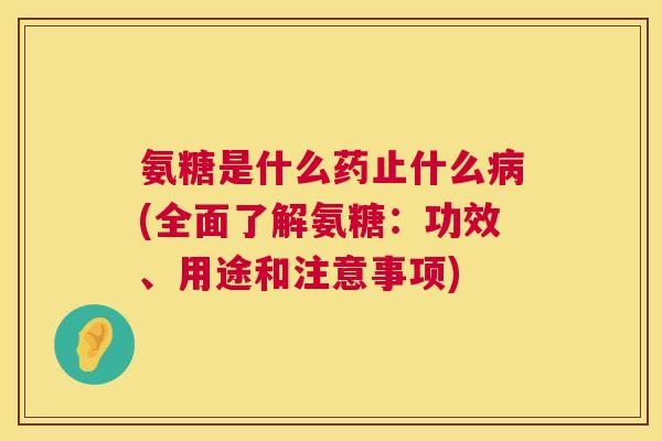 氨糖是什么药止什么病(全面了解氨糖：功效、用途和注意事项)