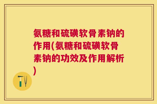 氨糖和硫磺软骨素钠的作用(氨糖和硫磺软骨素钠的功效及作用解析)