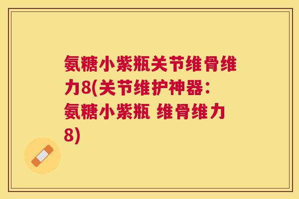 氨糖小紫瓶关节维骨维力8(关节维护神器：氨糖小紫瓶 维骨维力8)