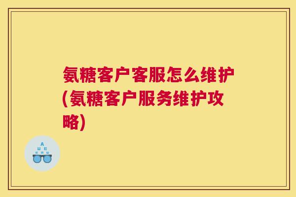 氨糖客户客服怎么维护(氨糖客户服务维护攻略)