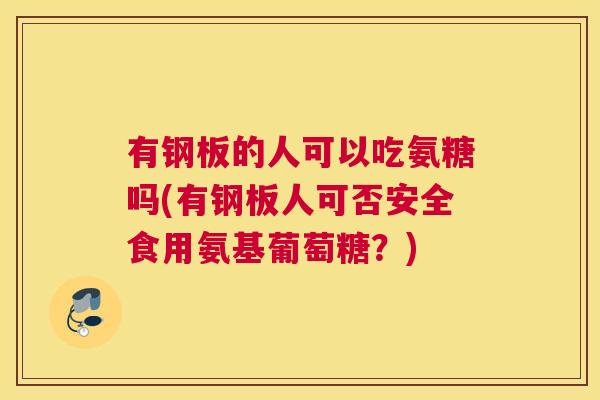有钢板的人可以吃氨糖吗(有钢板人可否安全食用氨基葡萄糖？)