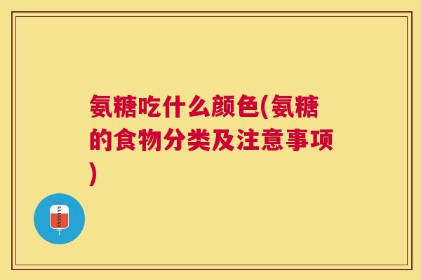 氨糖吃什么颜色(氨糖的食物分类及注意事项)
