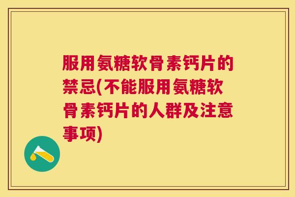 服用氨糖软骨素钙片的禁忌(不能服用氨糖软骨素钙片的人群及注意事项)