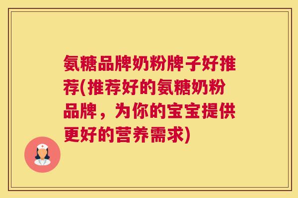 氨糖品牌奶粉牌子好推荐(推荐好的氨糖奶粉品牌，为你的宝宝提供更好的营养需求)