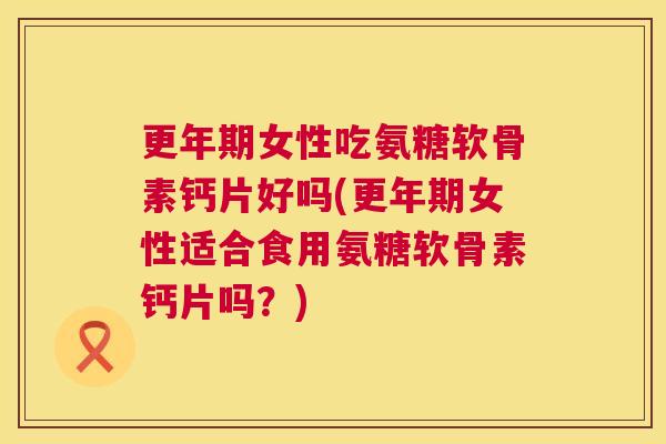 更年期女性吃氨糖软骨素钙片好吗(更年期女性适合食用氨糖软骨素钙片吗?)
