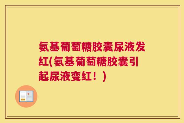 氨基葡萄糖胶囊尿液发红(氨基葡萄糖胶囊引起尿液变红!)