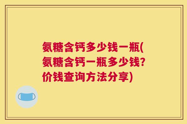氨糖含钙多少钱一瓶(氨糖含钙一瓶多少钱?价钱查询方法分享) 氨糖含钙多少钱一瓶(氨糖含钙一瓶多少钱?价钱查询方法分享)