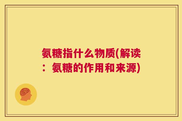 氨糖指什么物质(解读:氨糖的作用和来源)