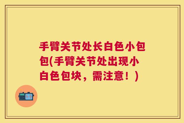 手臂关节处长白色小包包(手臂关节处出现小白色包块,需注意!)