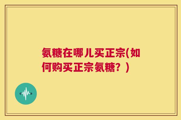 氨糖在哪儿买正宗(如何购买正宗氨糖?)