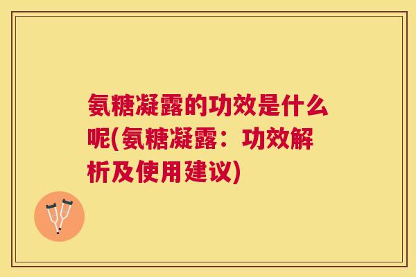 氨糖凝露的功效是什么呢(氨糖凝露:功效解析及使用建议) 氨糖凝露的功效是什么呢(氨糖凝露:功效解析及使用建议)