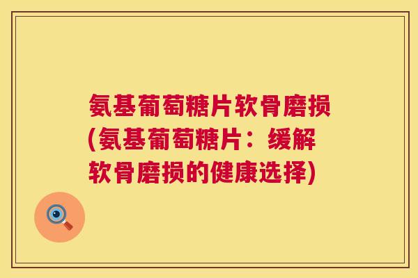 氨基葡萄糖片软骨磨损(氨基葡萄糖片:缓解软骨磨损的健康选择)