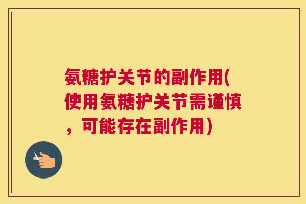 氨糖护关节的副作用(使用氨糖护关节需谨慎,可能存在副作用)