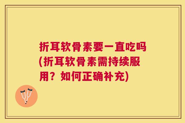 折耳软骨素要一直吃吗(折耳软骨素需持续服用?如何正确补充)
