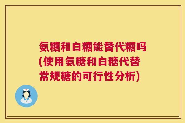 氨糖和白糖能替代糖吗(使用氨糖和白糖代替常规糖的可行性分析)