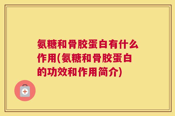 氨糖和骨胶蛋白有什么作用(氨糖和骨胶蛋白的功效和作用简介) 氨糖和骨胶蛋白有什么作用(氨糖和骨胶蛋白的功效和作用简介)