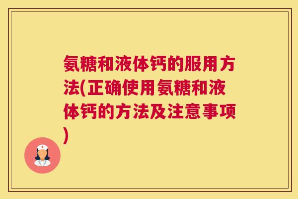 氨糖和液体钙的服用方法(正确使用氨糖和液体钙的方法及注意事项)
