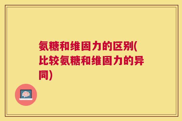 氨糖和维固力的区别(比较氨糖和维固力的异同)