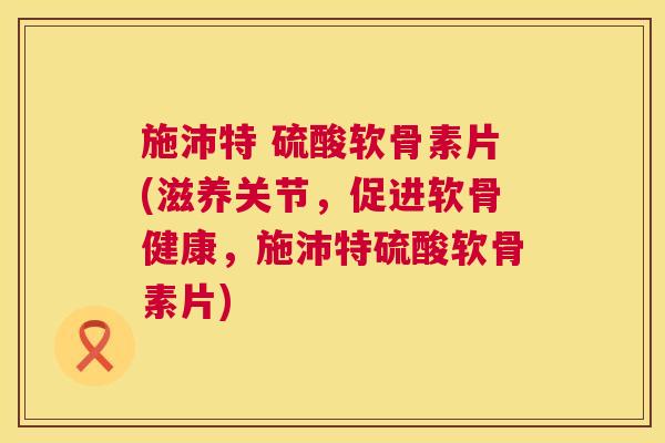 施沛特 硫酸软骨素片(滋养关节,促进软骨健康,施沛特硫酸软骨素片)