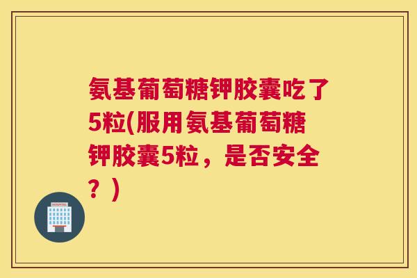 氨基葡萄糖钾胶囊吃了5粒(服用氨基葡萄糖钾胶囊5粒，是否安全？)