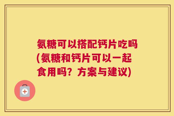 氨糖可以搭配钙片吃吗(氨糖和钙片可以一起食用吗?方案与建议) 氨糖可以搭配钙片吃吗(氨糖和钙片可以一起食用吗?方案与建议)
