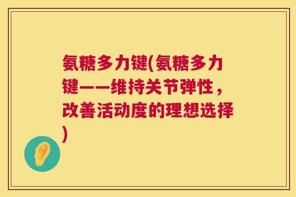 氨糖多力键(氨糖多力键——维持关节弹性,改善活动度的理想选择) 氨糖多力键(氨糖多力键——维持关节弹性,改善活动度的理想选择)