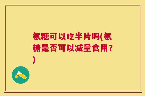氨糖可以吃半片吗(氨糖是否可以减量食用?)