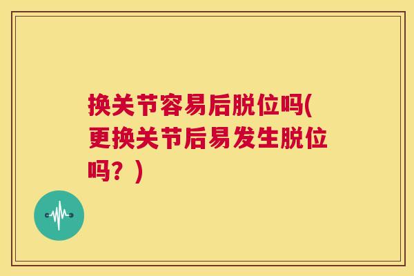 换关节容易后脱位吗(更换关节后易发生脱位吗?)