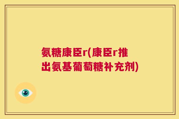 氨糖康臣r(康臣r推出氨基葡萄糖补充剂) 氨糖康臣r(康臣r推出氨基葡萄糖补充剂)