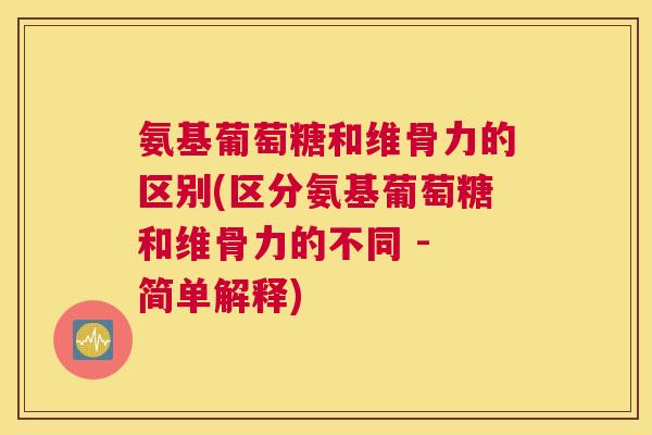 氨基葡萄糖和维骨力的区别(区分氨基葡萄糖和维骨力的不同 - 简单解释)