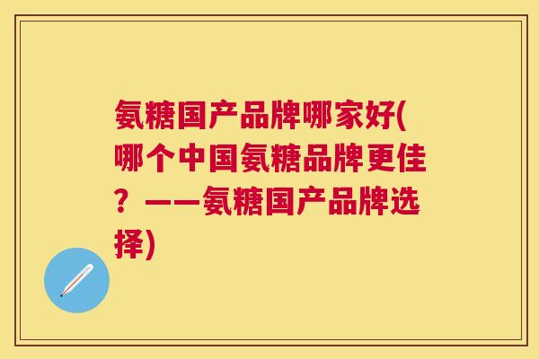 氨糖国产品牌哪家好(哪个中国氨糖品牌更佳?——氨糖国产品牌选择)