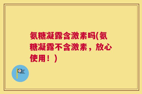 氨糖凝露含激素吗(氨糖凝露不含激素，放心使用！)