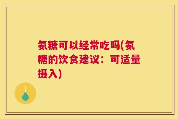 氨糖可以经常吃吗(氨糖的饮食建议：可适量摄入)