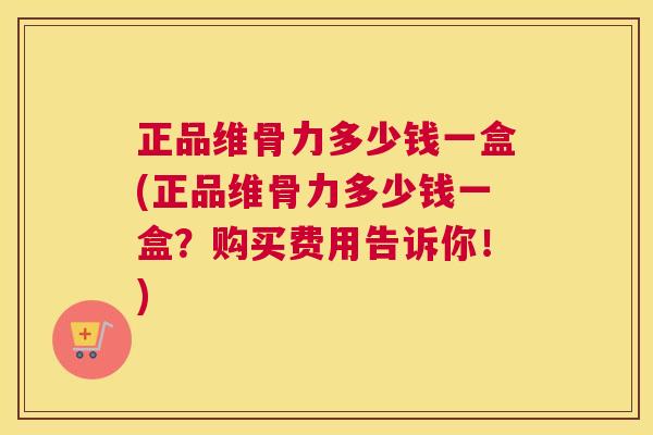正品维骨力多少钱一盒(正品维骨力多少钱一盒?购买费用告诉你!)