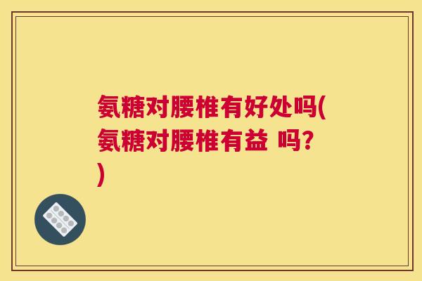 氨糖对腰椎有好处吗(氨糖对腰椎有益 吗?) 氨糖对腰椎有好处吗(氨糖对腰椎有益 吗?)