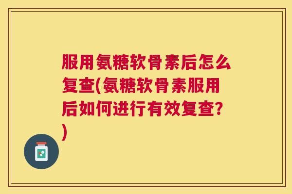 服用氨糖软骨素后怎么复查(氨糖软骨素服用后如何进行有效复查？)