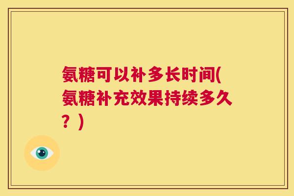 氨糖可以补多长时间(氨糖补充效果持续多久?)
