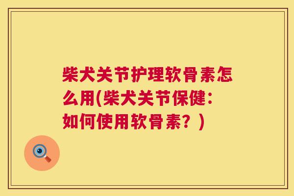 柴犬关节护理软骨素怎么用(柴犬关节保健:如何使用软骨素?)