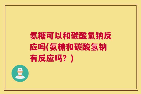 氨糖可以和碳酸氢钠反应吗(氨糖和碳酸氢钠有反应吗?) 氨糖可以和碳酸氢钠反应吗(氨糖和碳酸氢钠有反应吗?)