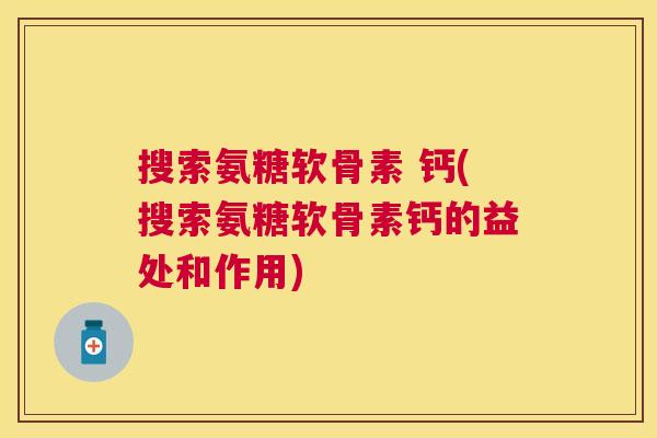 搜索氨糖软骨素 钙(搜索氨糖软骨素钙的益处和作用)