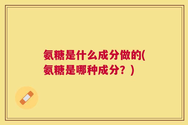 氨糖是什么成分做的(氨糖是哪种成分？)
