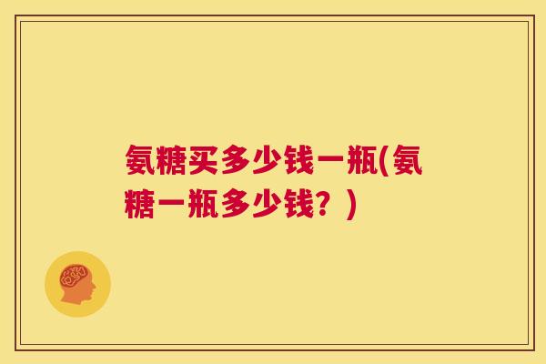 氨糖买多少钱一瓶(氨糖一瓶多少钱?)
