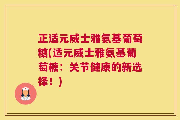正适元威士雅氨基葡萄糖(适元威士雅氨基葡萄糖：关节健康的新选择！)