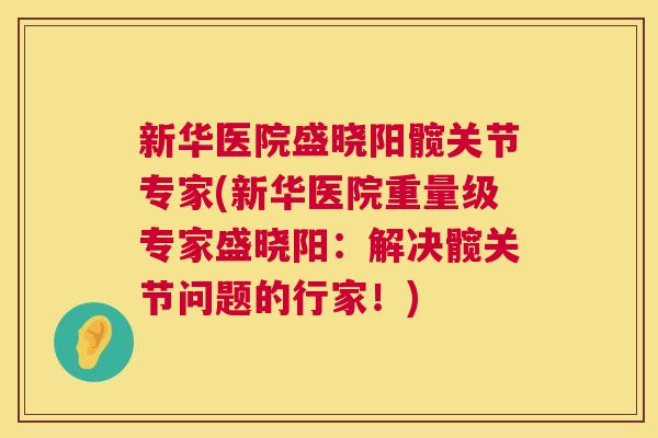 新华医院盛晓阳髋关节专家(新华医院重量级专家盛晓阳:解决髋关节问题的行家!) 新华医院盛晓阳髋关节专家(新华医院重量级专家盛晓阳:解决髋关节问题的行家!)